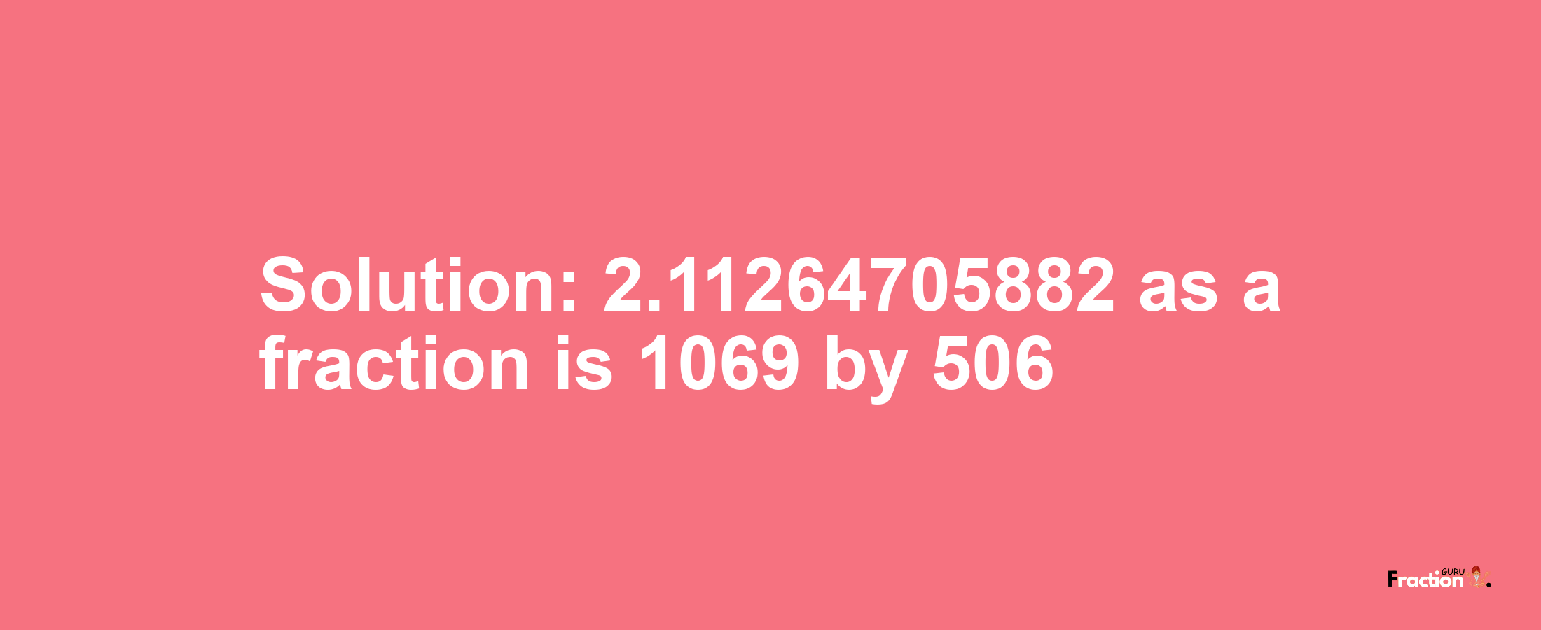 Solution:2.11264705882 as a fraction is 1069/506